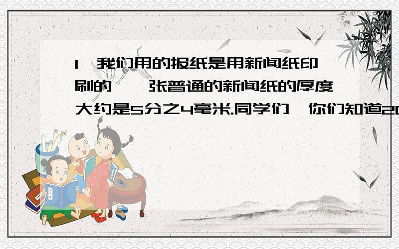 1、我们用的报纸是用新闻纸印刷的,一张普通的新闻纸的厚度大约是5分之4毫米.同学们,你们知道200张这样的