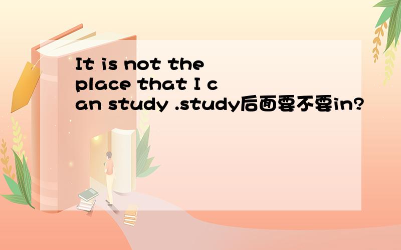 It is not the place that I can study .study后面要不要in?