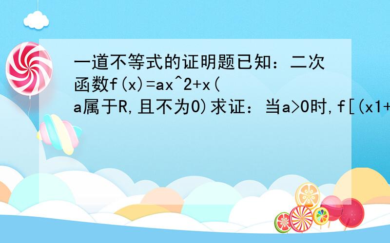 一道不等式的证明题已知：二次函数f(x)=ax^2+x(a属于R,且不为0)求证：当a>0时,f[(x1+x2)/2]