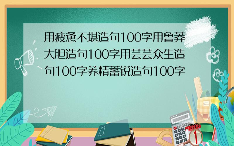 用疲惫不堪造句100字用鲁莽大胆造句100字用芸芸众生造句100字养精蓄锐造句100字