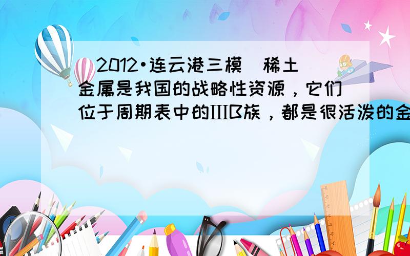 （2012•连云港三模）稀土金属是我国的战略性资源，它们位于周期表中的ⅢB族，都是很活泼的金属，性质极为相似，常见化合价