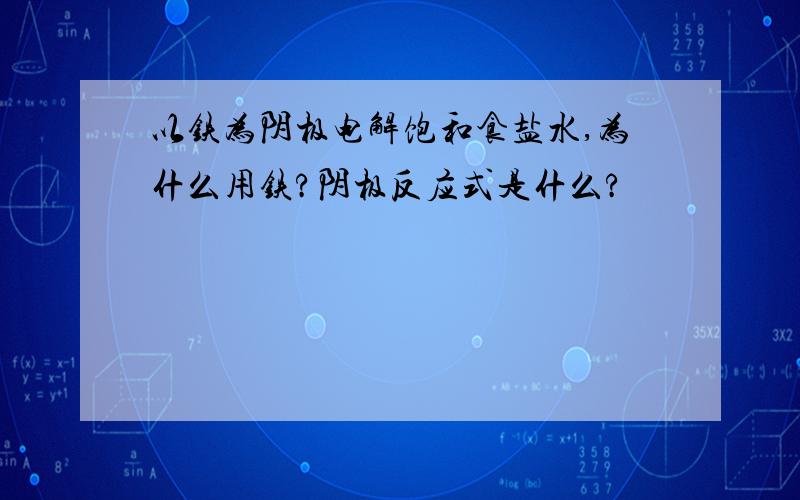 以铁为阴极电解饱和食盐水,为什么用铁?阴极反应式是什么?