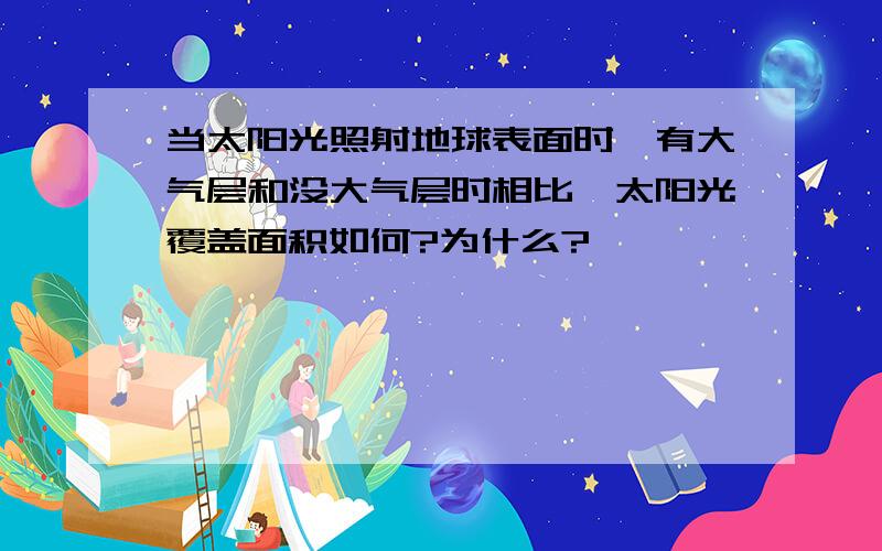 当太阳光照射地球表面时,有大气层和没大气层时相比,太阳光覆盖面积如何?为什么?