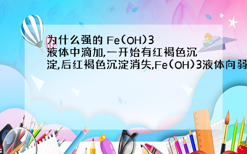 为什么强的 Fe(OH)3 液体中滴加,一开始有红褐色沉淀,后红褐色沉淀消失,Fe(OH)3液体向弱酸中滴加,一开始无红