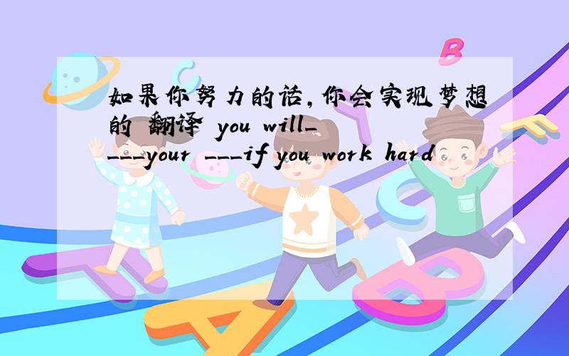 如果你努力的话,你会实现梦想的 翻译 you will____your ___if you work hard