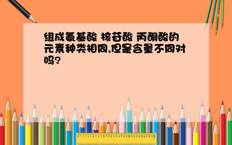 组成氨基酸 核苷酸 丙酮酸的元素种类相同,但是含量不同对吗?