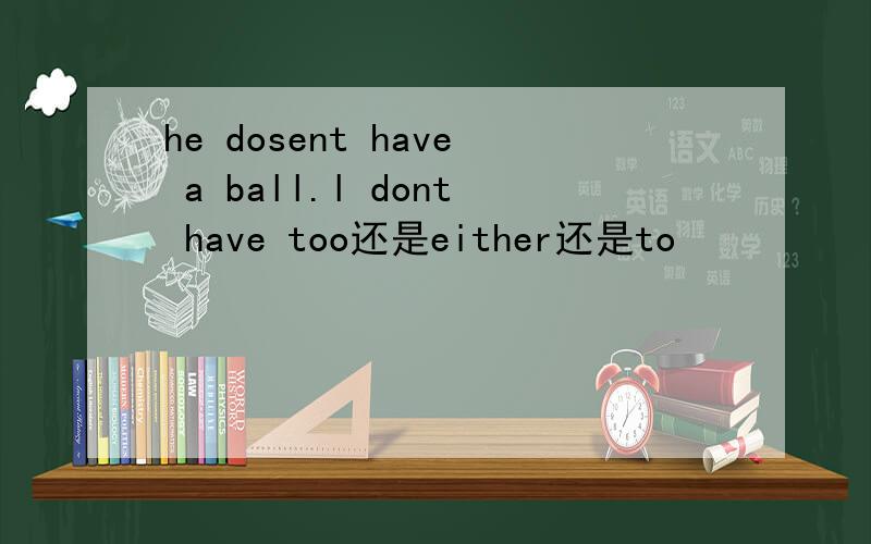 he dosent have a ball.l dont have too还是either还是to