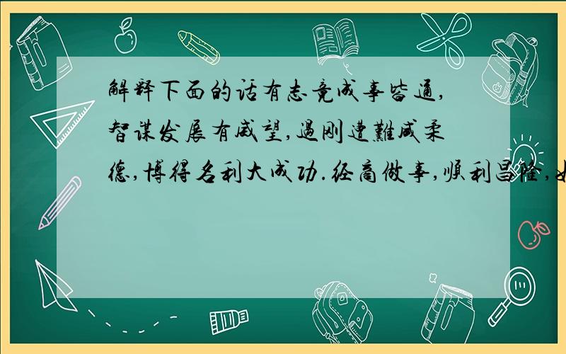 解释下面的话有志竟成事皆通,智谋发展有威望,过刚遭难咸柔德,博得名利大成功.经商做事,顺利昌隆,如能慎始,百事亨通.有志