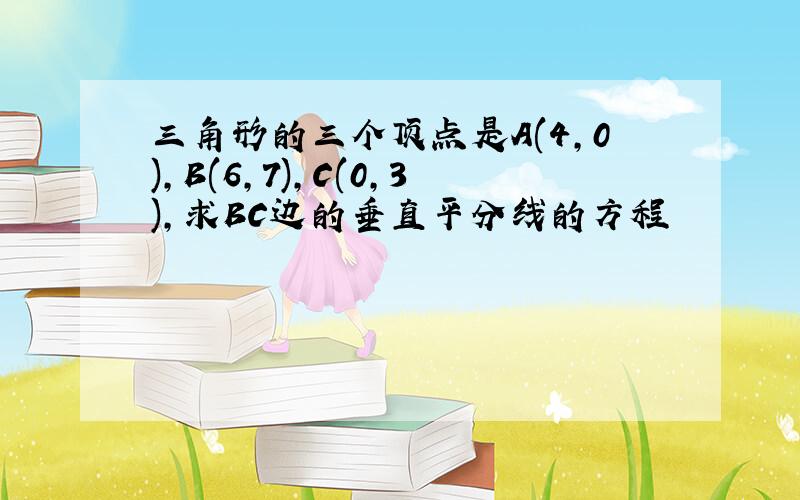 三角形的三个顶点是A(4,0),B(6,7),C(0,3),求BC边的垂直平分线的方程