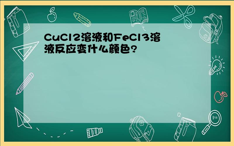 CuCl2溶液和FeCl3溶液反应变什么颜色?