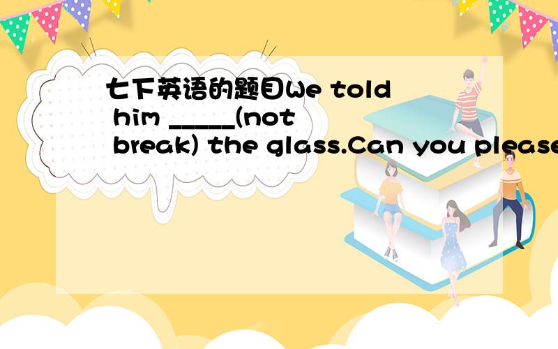 七下英语的题目We told him _____(not break) the glass.Can you please