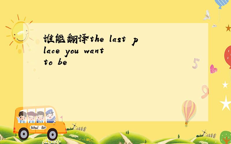 谁能翻译the last place you want to be