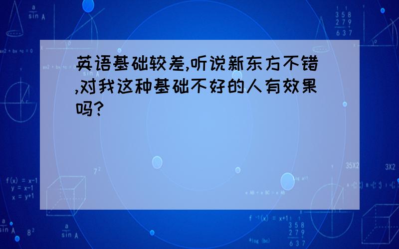 英语基础较差,听说新东方不错,对我这种基础不好的人有效果吗?