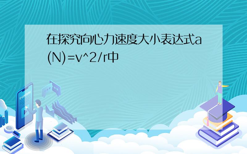 在探究向心力速度大小表达式a(N)=v^2/r中