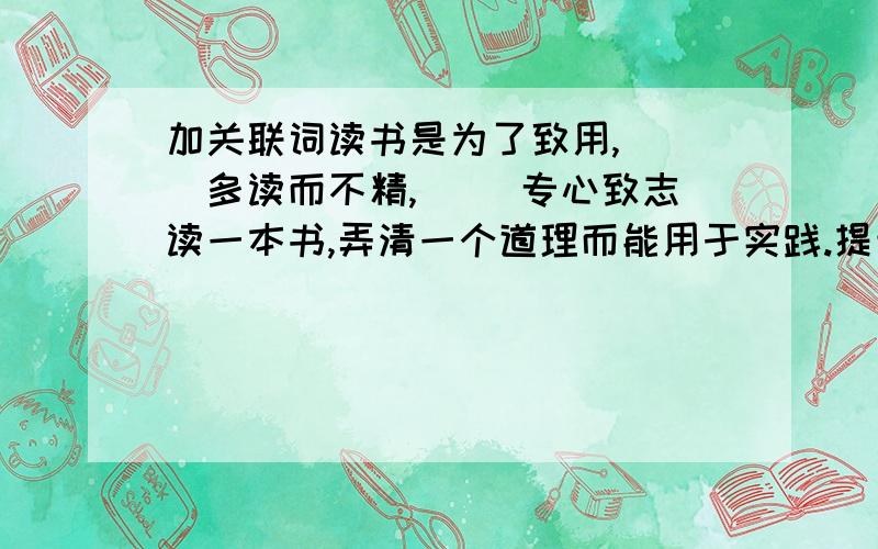 加关联词读书是为了致用,（ ）多读而不精,（ ）专心致志读一本书,弄清一个道理而能用于实践.提示：主张专心致志地读书.今