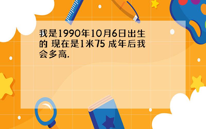 我是1990年10月6日出生的 现在是1米75 成年后我会多高.