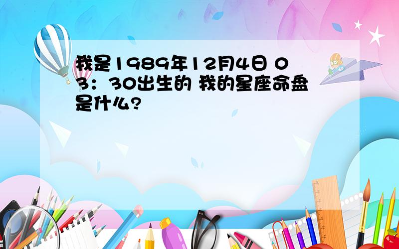 我是1989年12月4日 03：30出生的 我的星座命盘是什么?