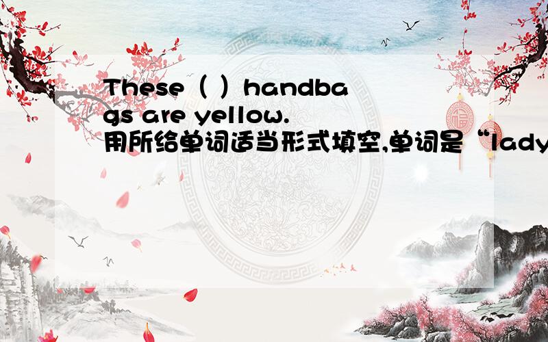 These（ ）handbags are yellow.用所给单词适当形式填空,单词是“lady”