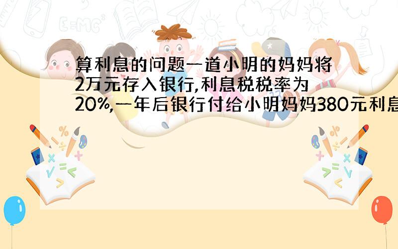 算利息的问题一道小明的妈妈将2万元存入银行,利息税税率为20%,一年后银行付给小明妈妈380元利息,利率是多少?