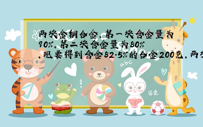 两块金铜合金,第一块含金量为90%,第二块含金量为80%,现要得到含金82.5%的合金200克,两块各取多少克?