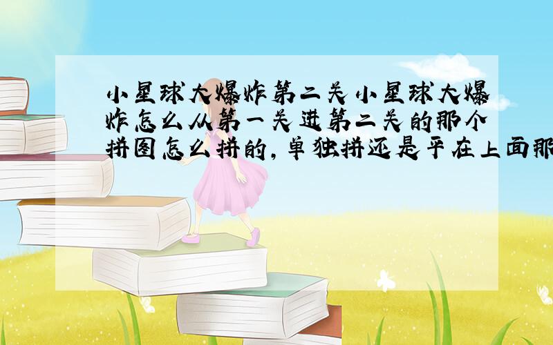 小星球大爆炸第二关小星球大爆炸怎么从第一关进第二关的那个拼图怎么拼的,单独拼还是平在上面那个大图里面,上图纸