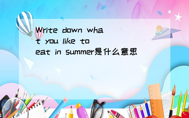 Write down what you like to eat in summer是什么意思