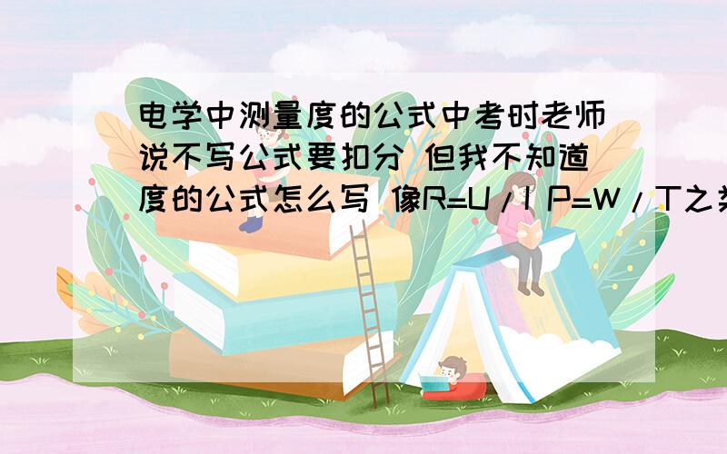 电学中测量度的公式中考时老师说不写公式要扣分 但我不知道度的公式怎么写 像R=U/I P=W/T之类的 度该怎么求的?