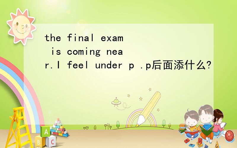 the final exam is coming near.I feel under p .p后面添什么?