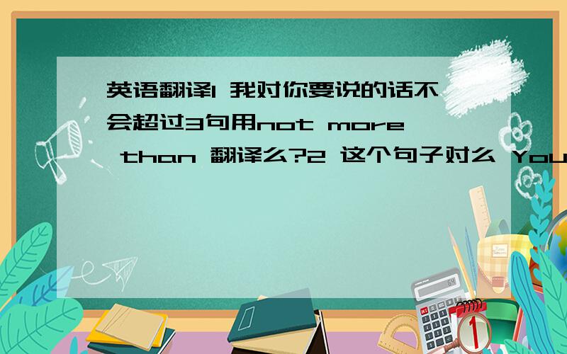 英语翻译1 我对你要说的话不会超过3句用not more than 翻译么?2 这个句子对么 You ask not m