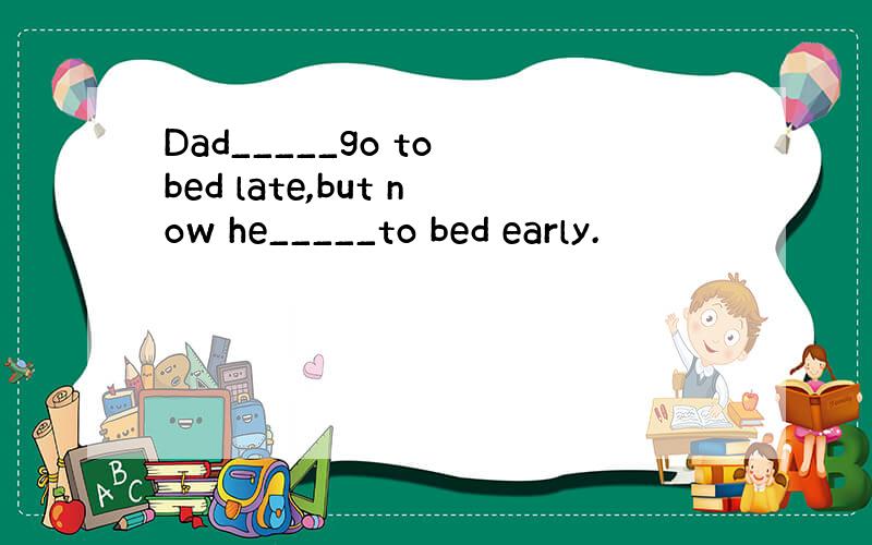 Dad_____go to bed late,but now he_____to bed early.