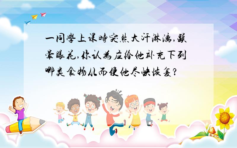 一同学上课时突然大汗淋漓,头晕眼花,你认为应给他补充下列哪类食物从而使他尽快恢复?