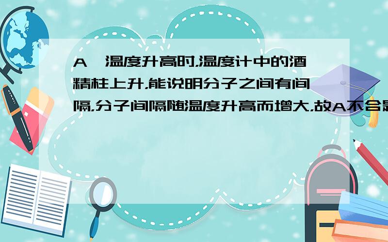 A、温度升高时，温度计中的酒精柱上升，能说明分子之间有间隔，分子间隔随温度升高而增大，故A不合题意；B、将海绵能够吸水是