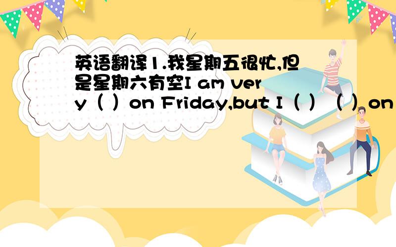 英语翻译1.我星期五很忙,但是星期六有空I am very（ ）on Friday,but I（ ）（ ）on Satu