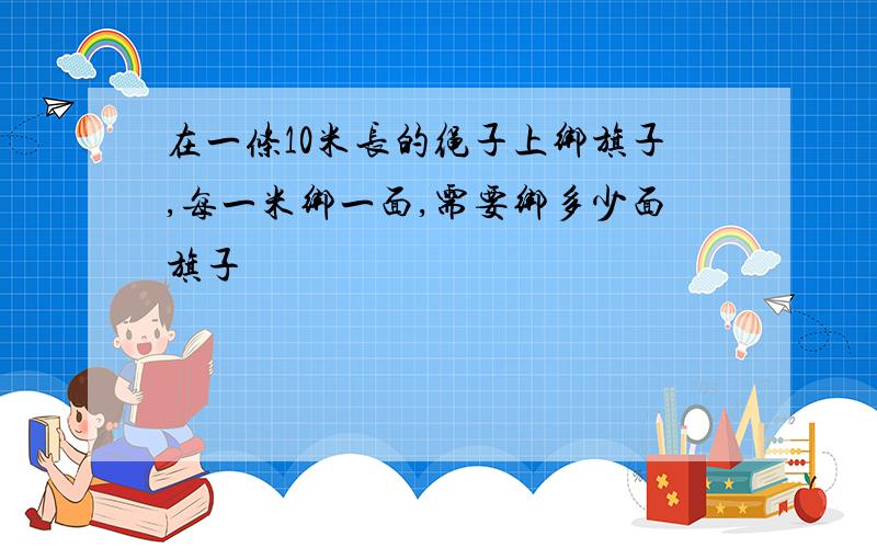 在一条10米长的绳子上绑旗子,每一米绑一面,需要绑多少面旗子