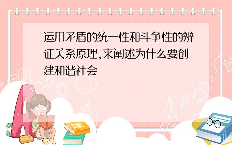 运用矛盾的统一性和斗争性的辨证关系原理,来阐述为什么要创建和谐社会