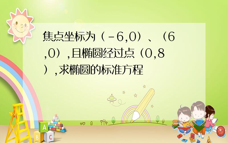 焦点坐标为（-6,0）、（6,0）,且椭圆经过点（0,8）,求椭圆的标准方程