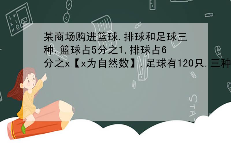 某商场购进篮球.排球和足球三种.篮球占5分之1,排球占6分之x【x为自然数】,足球有120只.三种球共多少只