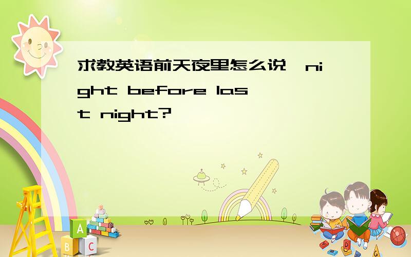 求教英语前天夜里怎么说,night before last night?