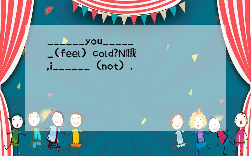 ______you______(feel）cold?N哦,i______（not）.