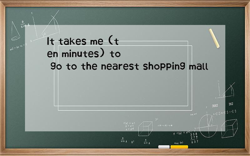 It takes me (ten minutes) to go to the nearest shopping mall