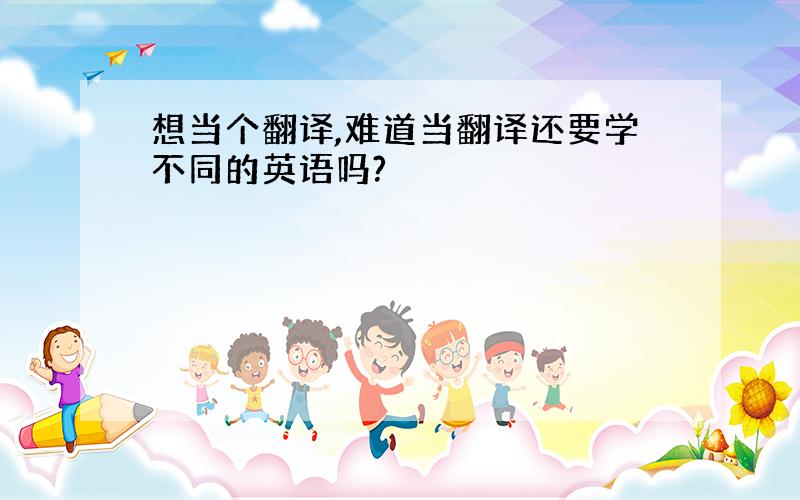 想当个翻译,难道当翻译还要学不同的英语吗?