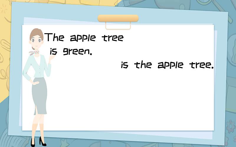 The apple tree is green._____ _____ is the apple tree.