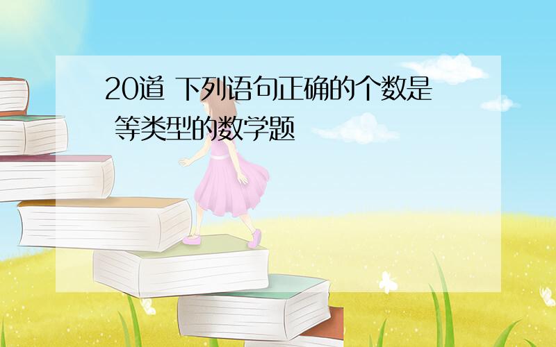 20道 下列语句正确的个数是 等类型的数学题