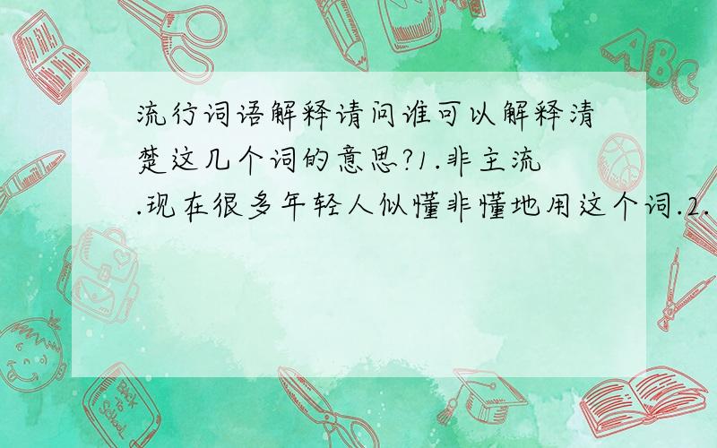 流行词语解释请问谁可以解释清楚这几个词的意思?1.非主流.现在很多年轻人似懂非懂地用这个词.2.限量版KYV.我看见现在