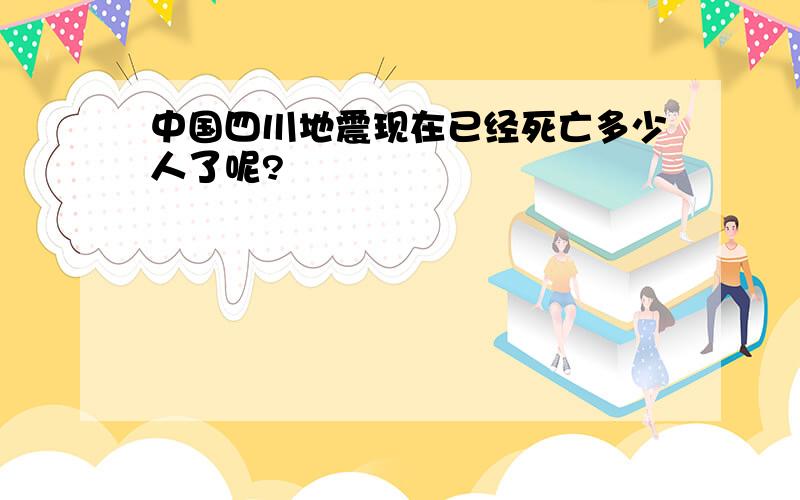 中国四川地震现在已经死亡多少人了呢?