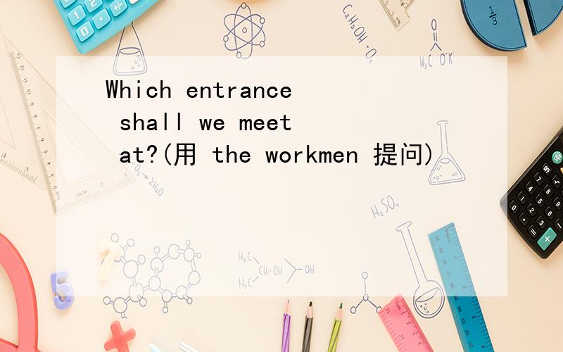 Which entrance shall we meet at?(用 the workmen 提问)