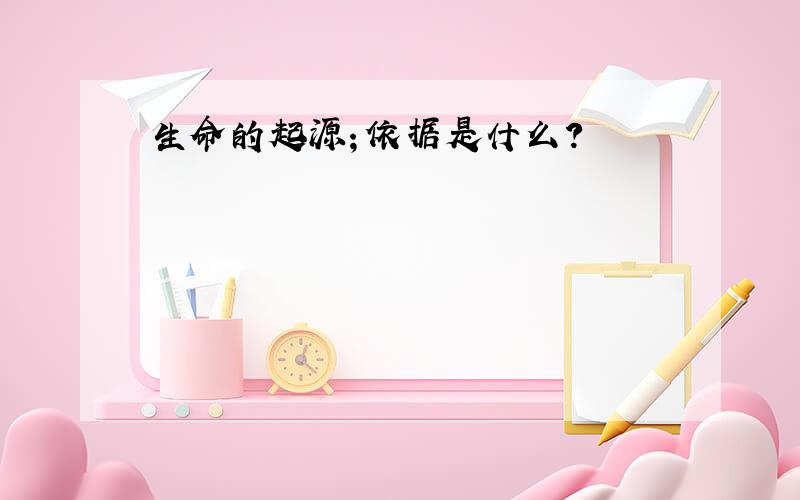 生命的起源；依据是什么?