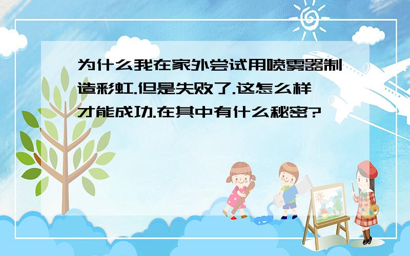 为什么我在家外尝试用喷雾器制造彩虹.但是失败了.这怎么样才能成功.在其中有什么秘密?