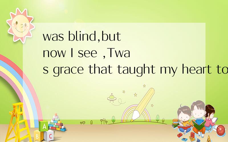 was blind,but now I see ,Twas grace that taught my heart to