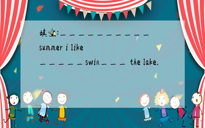 填空:__________ summer i like _____swin___ the lake.